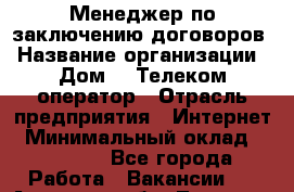 Менеджер по заключению договоров › Название организации ­ Дом.ru Телеком-оператор › Отрасль предприятия ­ Интернет › Минимальный оклад ­ 16 000 - Все города Работа » Вакансии   . Амурская обл.,Тында г.